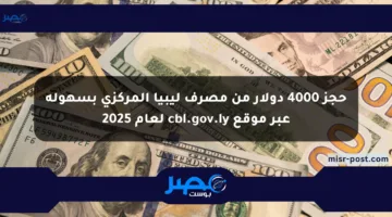 حجز 4000 دولار من مصرف ليبيا المركزي بسهولة عبر موقع cbl.gov.ly لعام 2025